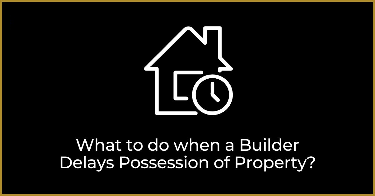 What to do when a Builder Delays Possession of Property