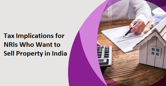 Tax Implications for NRIs Who Want to Sell Property in India